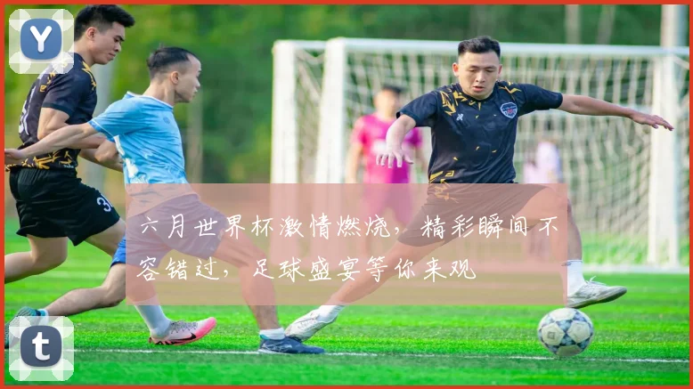 六月世界杯激情燃烧，精彩瞬间不容错过，足球盛宴等你来观