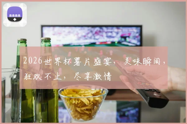 2026世界杯薯片盛宴，美味瞬间，狂欢不止，尽享激情