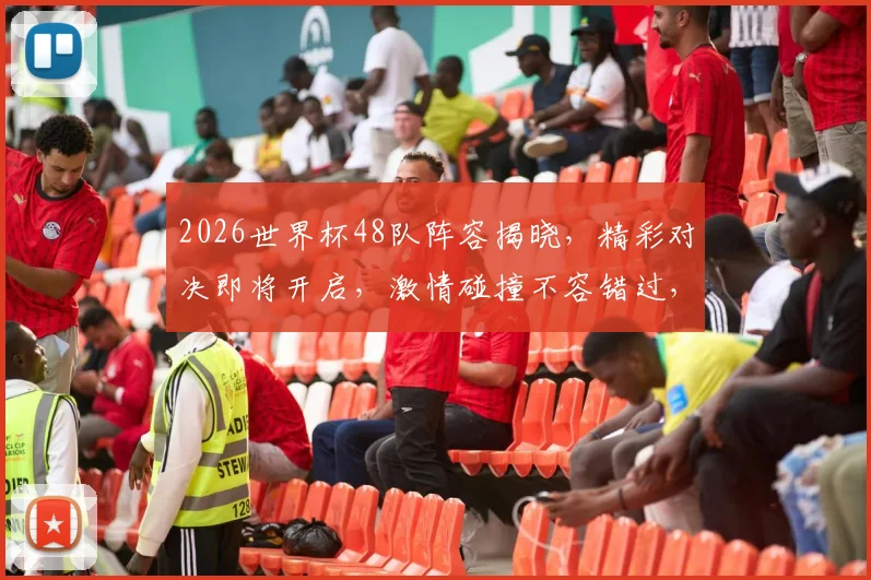 2026世界杯48队阵容揭晓，精彩对决即将开启，激情碰撞不容错过，敬请期待