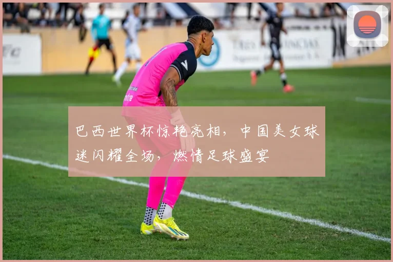 巴西世界杯惊艳亮相，中国美女球迷闪耀全场，燃情足球盛宴