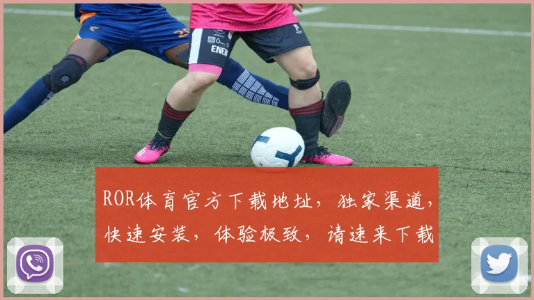 ROR体育官方下载地址，独家渠道，快速安装，体验极致，请速来下载，两个福利等你拿，错过等一年
