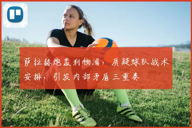 萨拉赫炮轰利物浦，质疑球队战术安排，引发内部矛盾三重奏