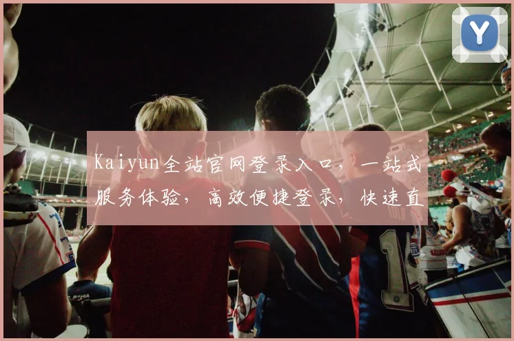 Kaiyun全站官网登录入口，一站式服务体验，高效便捷登录，快速直达
