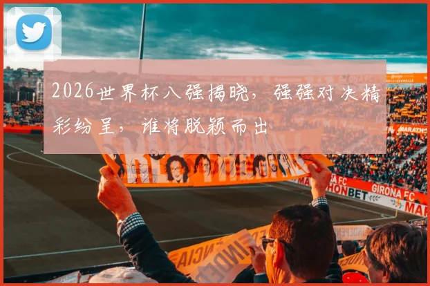 2026世界杯八强揭晓，强强对决精彩纷呈，谁将脱颖而出
