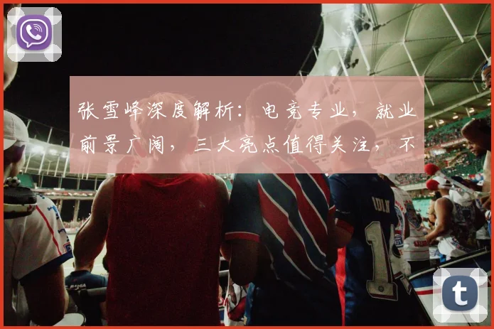 张雪峰深度解析：电竞专业，就业前景广阔，三大亮点值得关注，不容错过
