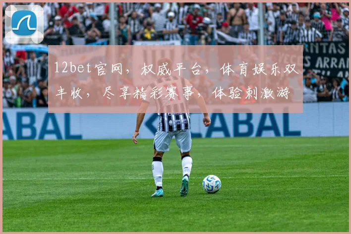 12bet官网，权威平台，体育娱乐双丰收，尽享精彩赛事，体验刺激游戏，注册就送大礼，不容错过