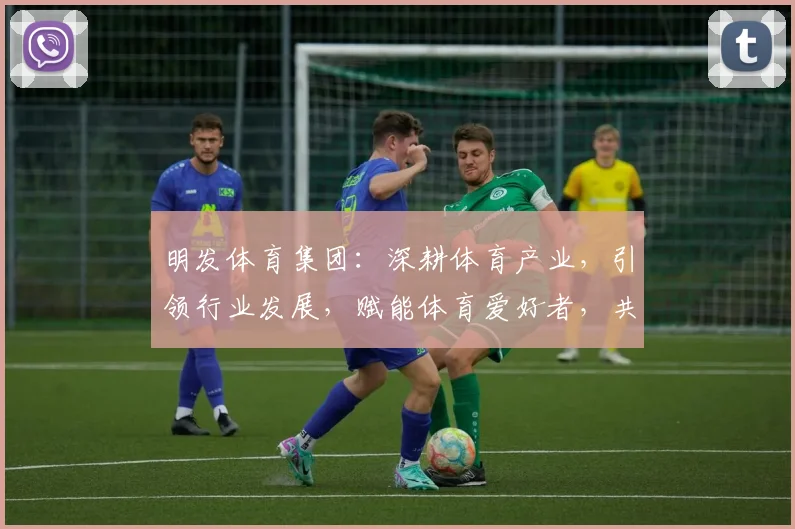 明发体育集团：深耕体育产业，引领行业发展，赋能体育爱好者，共享运动盛宴，成就卓越品牌。