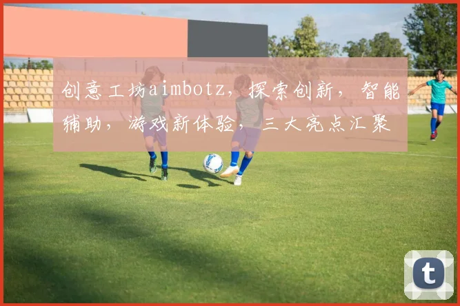 创意工坊aimbotz，探索创新，智能辅助，游戏新体验，三大亮点汇聚