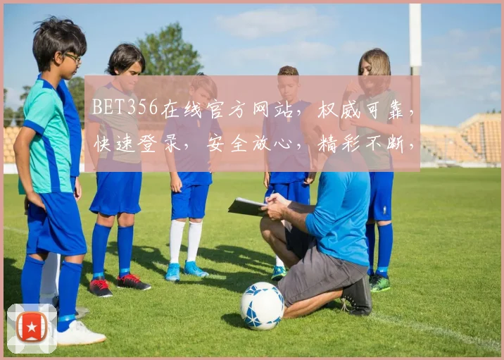 BET356在线官方网站，权威可靠，快速登录，安全放心，精彩不断，三重惊喜等你来