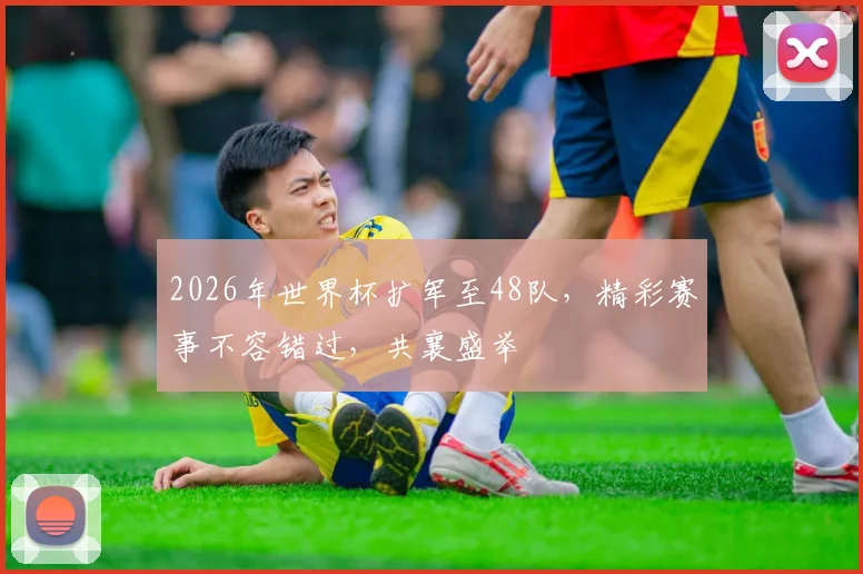 2026年世界杯扩军至48队，精彩赛事不容错过，共襄盛举