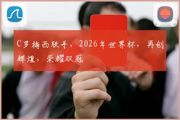 C罗梅西联手，2026年世界杯，再创辉煌，荣耀双冠