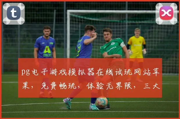 pg电子游戏模拟器在线试玩网站苹果，免费畅玩，体验无界限，三大亮点，必看，独家推荐，不容错过