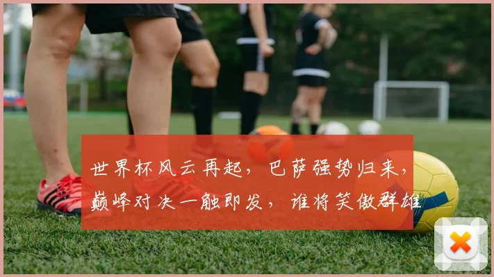 世界杯风云再起，巴萨强势归来，巅峰对决一触即发，谁将笑傲群雄