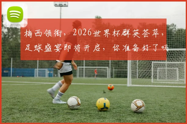 梅西领衔，2026世界杯群英荟萃，足球盛宴即将开启，你准备好了吗